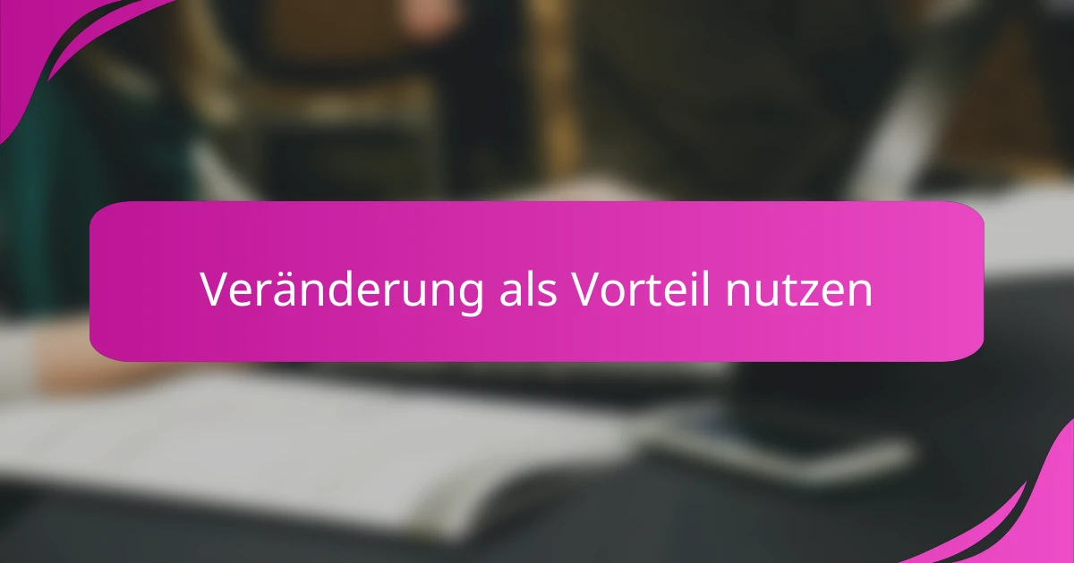 Veränderung als Vorteil nutzen