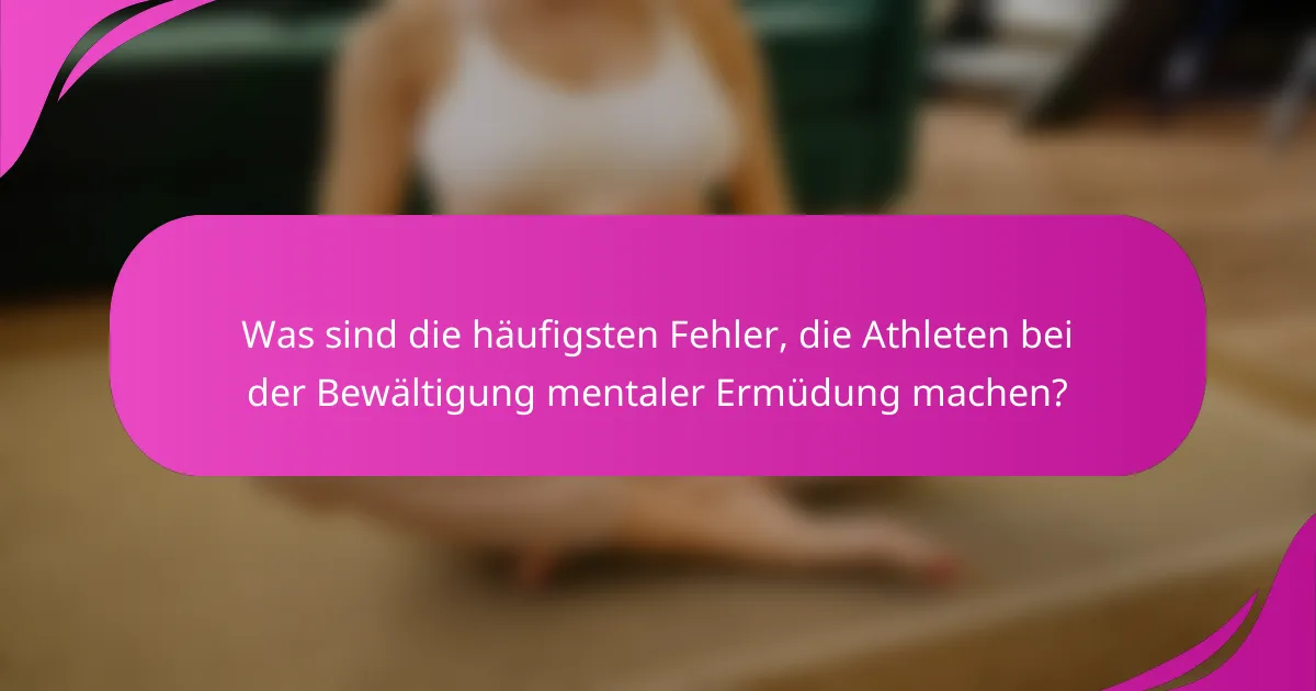 Was sind die häufigsten Fehler, die Athleten bei der Bewältigung mentaler Ermüdung machen?