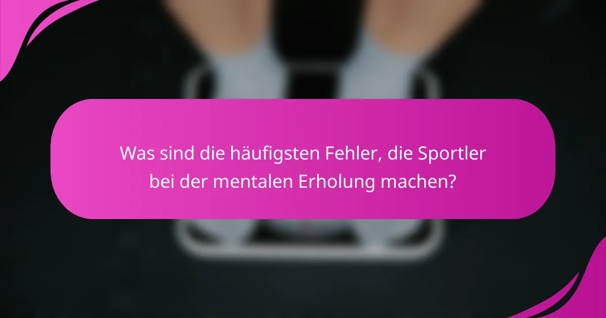 Was sind die häufigsten Fehler, die Sportler bei der mentalen Erholung machen?