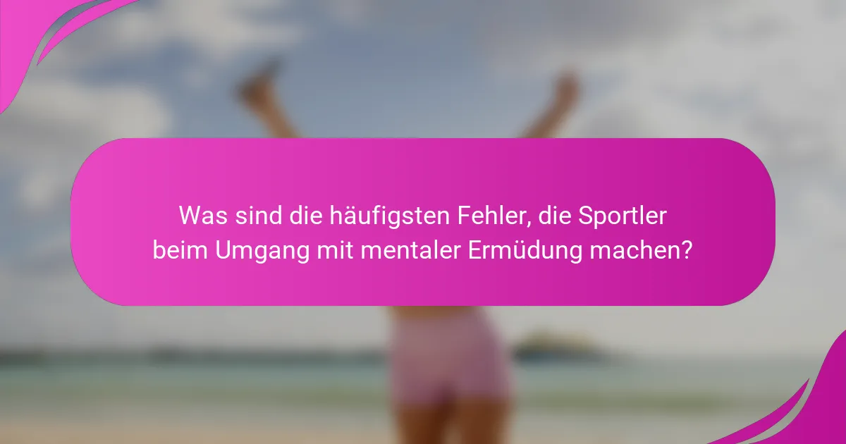 Was sind die häufigsten Fehler, die Sportler beim Umgang mit mentaler Ermüdung machen?