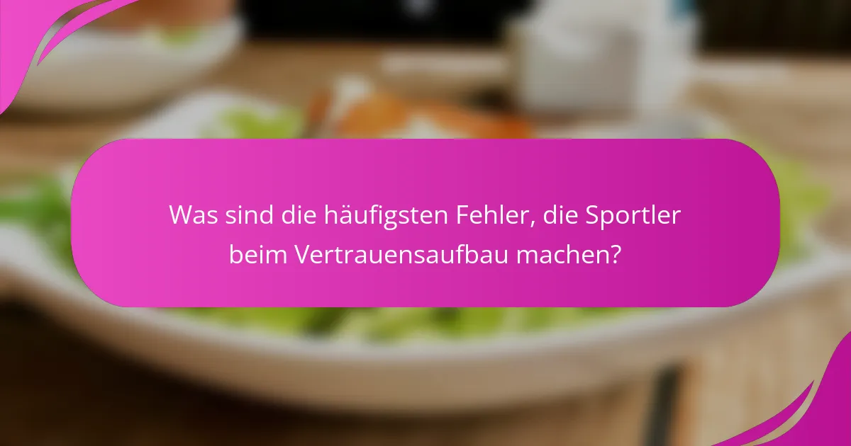 Was sind die häufigsten Fehler, die Sportler beim Vertrauensaufbau machen?