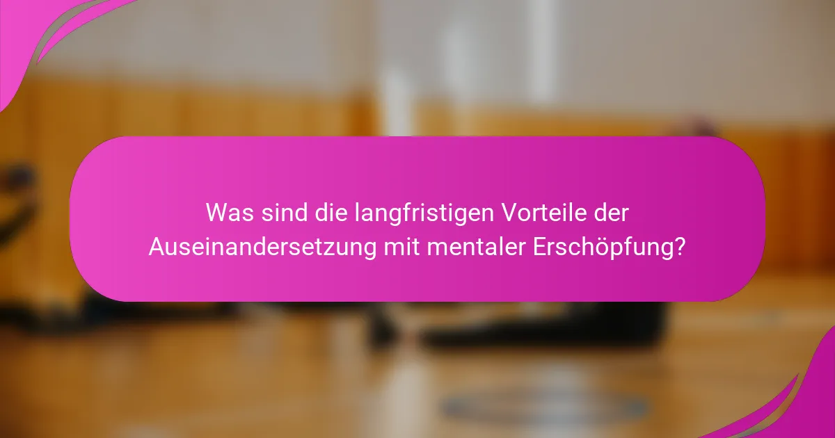 Was sind die langfristigen Vorteile der Auseinandersetzung mit mentaler Erschöpfung?