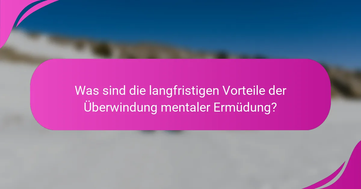Was sind die langfristigen Vorteile der Überwindung mentaler Ermüdung?