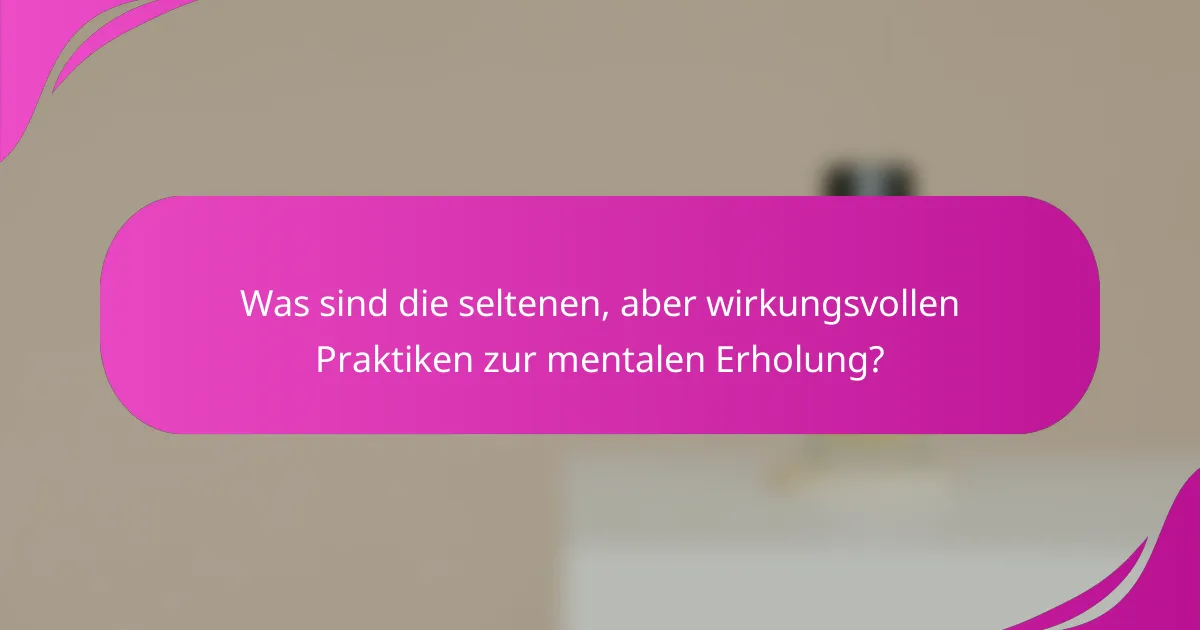 Was sind die seltenen, aber wirkungsvollen Praktiken zur mentalen Erholung?