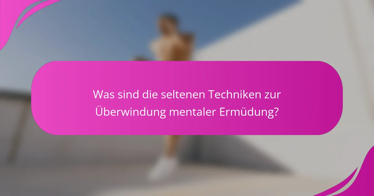 Was sind die seltenen Techniken zur Überwindung mentaler Ermüdung?