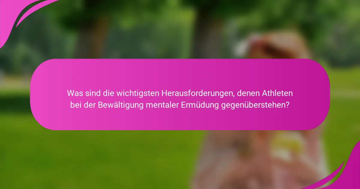 Was sind die wichtigsten Herausforderungen, denen Athleten bei der Bewältigung mentaler Ermüdung gegenüberstehen?