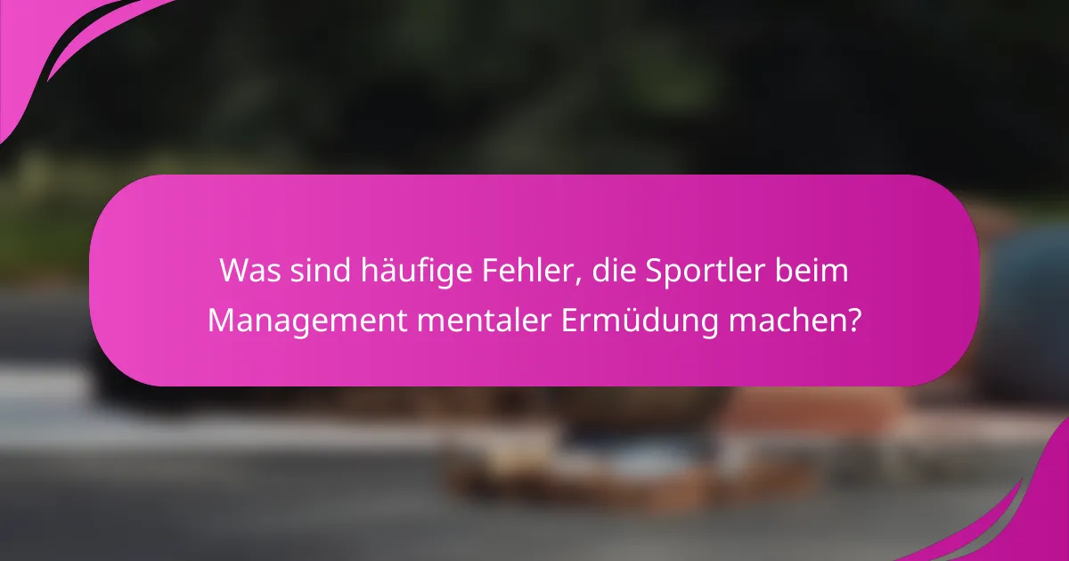 Was sind häufige Fehler, die Sportler beim Management mentaler Ermüdung machen?