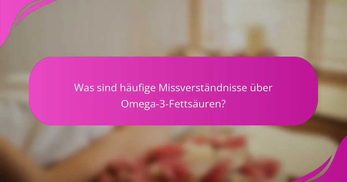 Was sind häufige Missverständnisse über Omega-3-Fettsäuren?