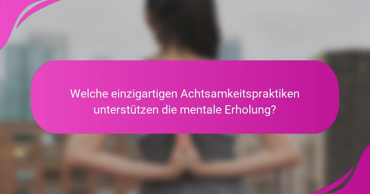 Welche einzigartigen Achtsamkeitspraktiken unterstützen die mentale Erholung?