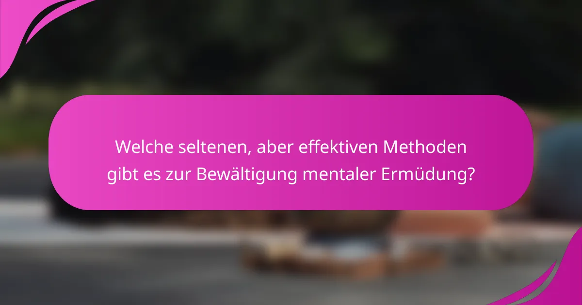 Welche seltenen, aber effektiven Methoden gibt es zur Bewältigung mentaler Ermüdung?