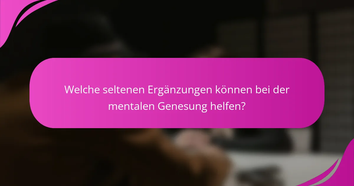 Welche seltenen Ergänzungen können bei der mentalen Genesung helfen?