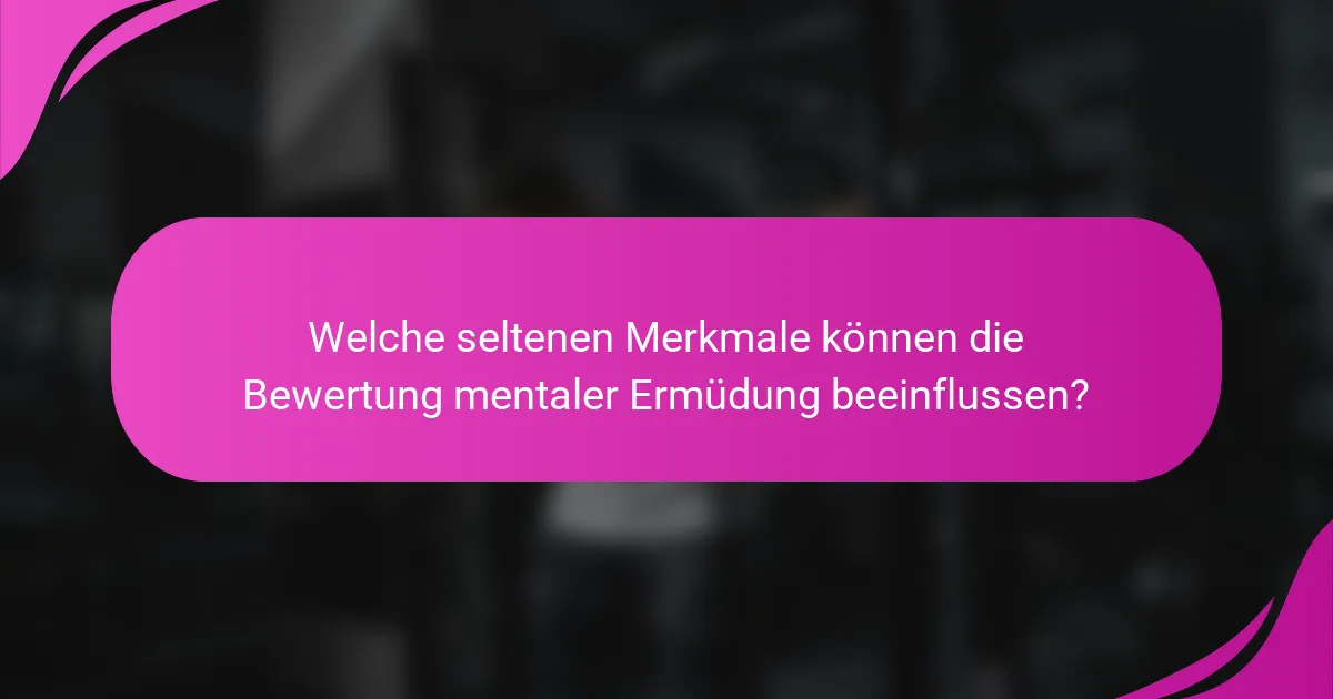 Welche seltenen Merkmale können die Bewertung mentaler Ermüdung beeinflussen?