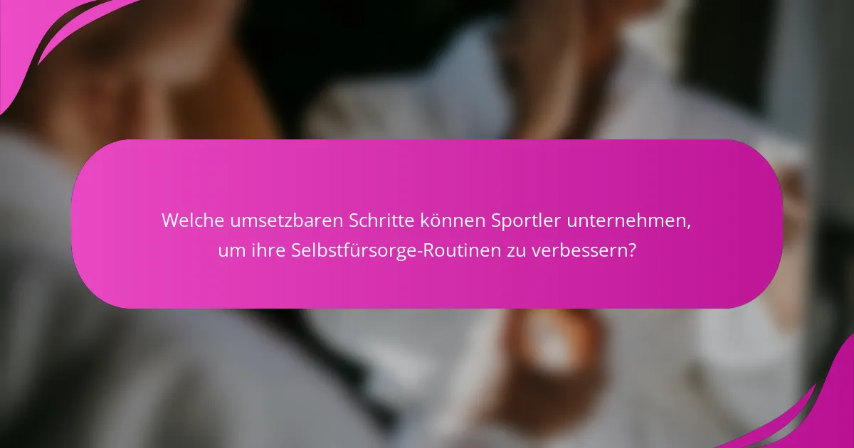 Welche umsetzbaren Schritte können Sportler unternehmen, um ihre Selbstfürsorge-Routinen zu verbessern?