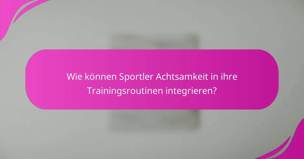Wie können Sportler Achtsamkeit in ihre Trainingsroutinen integrieren?