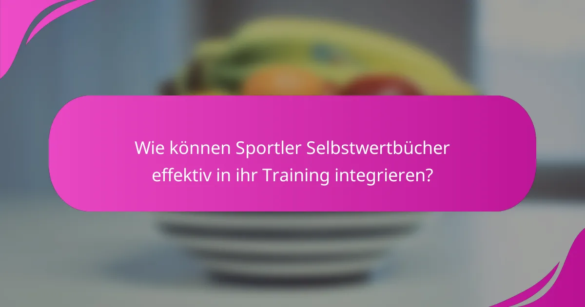 Wie können Sportler Selbstwertbücher effektiv in ihr Training integrieren?